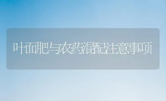 叶面肥与农药混配注意事项 | 种植病虫害防治