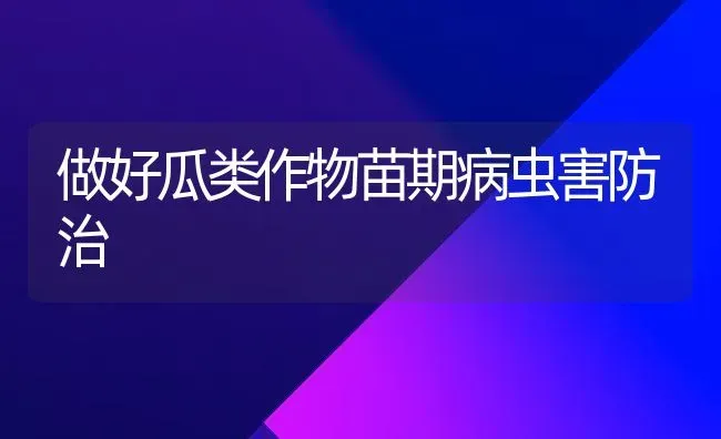 做好瓜类作物苗期病虫害防治 | 种植病虫害防治