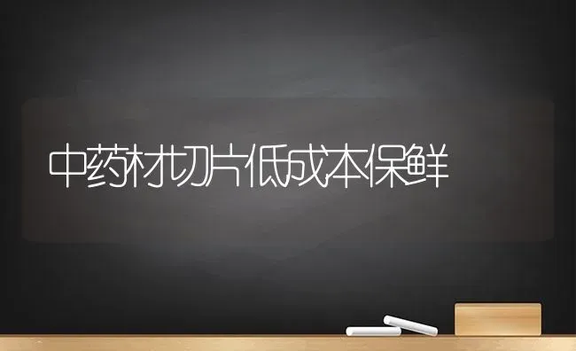 中药材切片低成本保鲜 | 药材种植