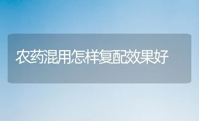 农药混用怎样复配效果好 | 瓜果种植
