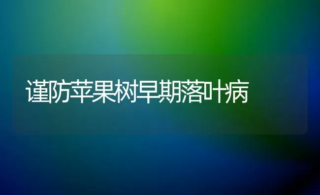 谨防苹果树早期落叶病 | 瓜果种植