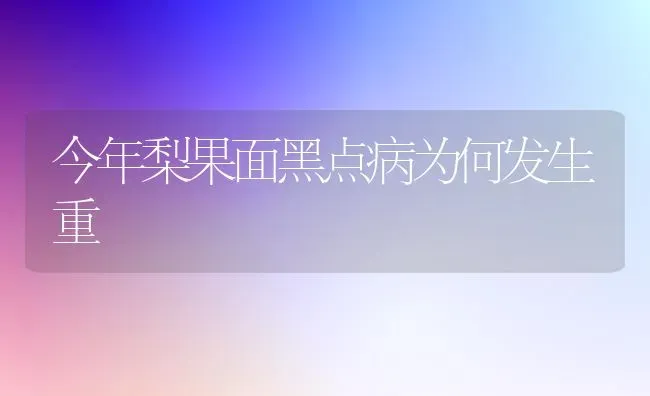 今年梨果面黑点病为何发生重 | 瓜果种植