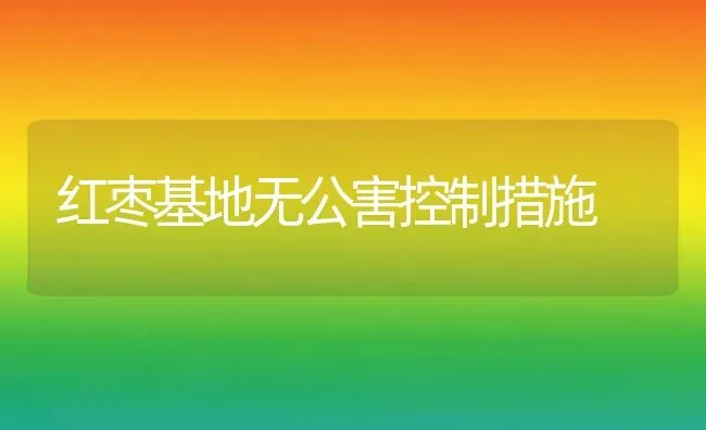 红枣基地无公害控制措施 | 瓜果种植