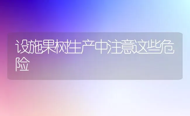 设施果树生产中注意这些危险 | 瓜果种植
