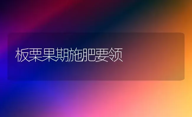 板栗果期施肥要领 | 瓜果种植