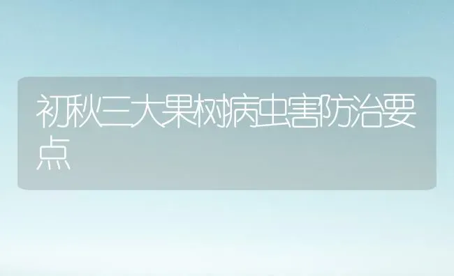 初秋三大果树病虫害防治要点 | 瓜果种植