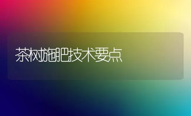 茶树施肥技术要点 | 种植肥料施肥