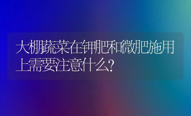 大棚蔬菜在钾肥和微肥施用上需要注意什么？ | 蔬菜种植