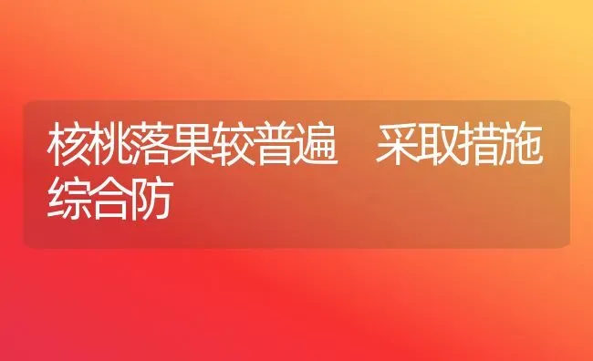 核桃落果较普遍 采取措施综合防 | 瓜果种植