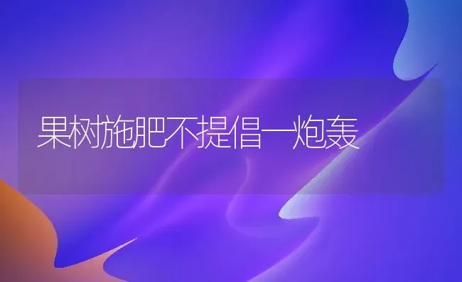 果树施肥不提倡一炮轰 | 瓜果种植