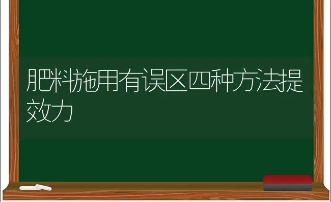 肥料施用有误区四种方法提效力 | 种植肥料施肥