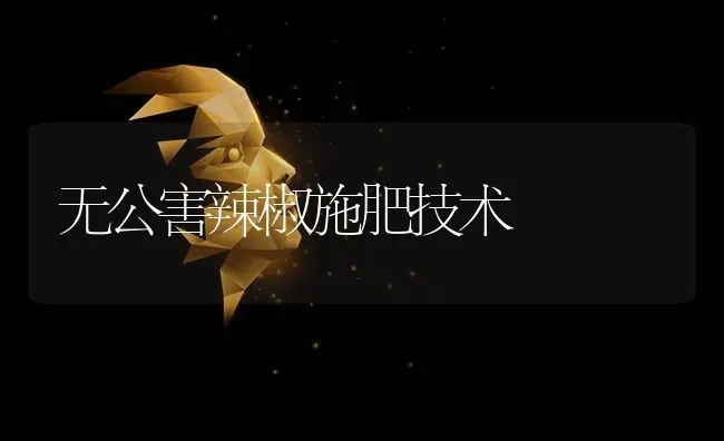 无公害辣椒施肥技术 | 种植肥料施肥