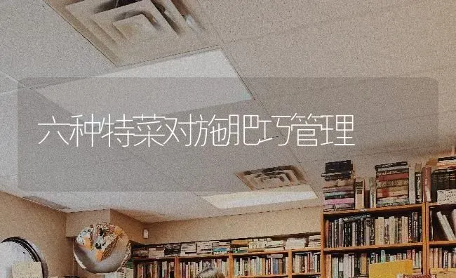 六种特菜对施肥巧管理 | 种植肥料施肥