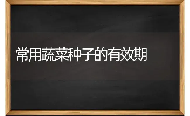常用蔬菜种子的有效期 | 蔬菜种植