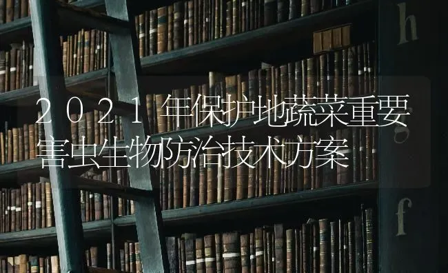 2021年保护地蔬菜重要害虫生物防治技术方案 | 蔬菜种植