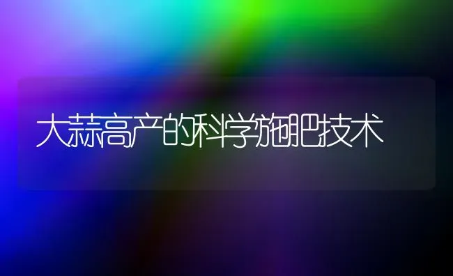 大蒜高产的科学施肥技术 | 种植肥料施肥
