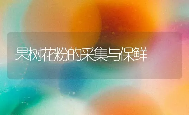 果树花粉的采集与保鲜 | 瓜果种植