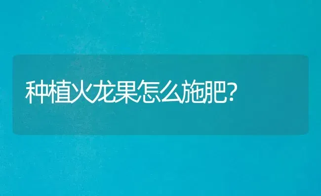 种植火龙果怎么施肥？ | 瓜果种植