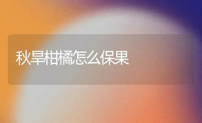 秋旱柑橘怎么保果 | 瓜果种植