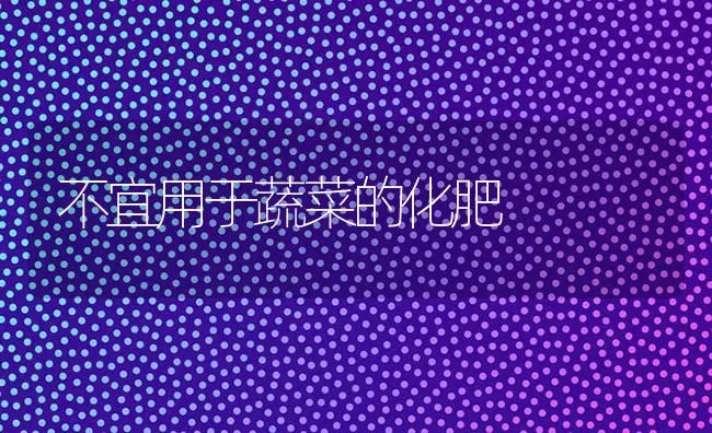 不宜用于蔬菜的化肥 | 蔬菜种植