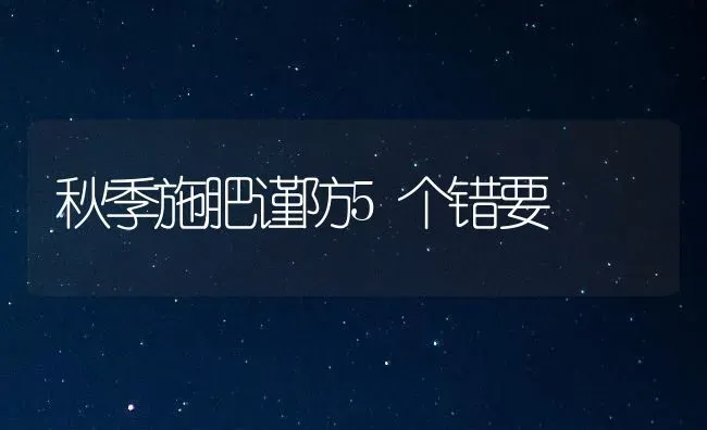 秋季施肥谨防5个错要 | 种植肥料施肥