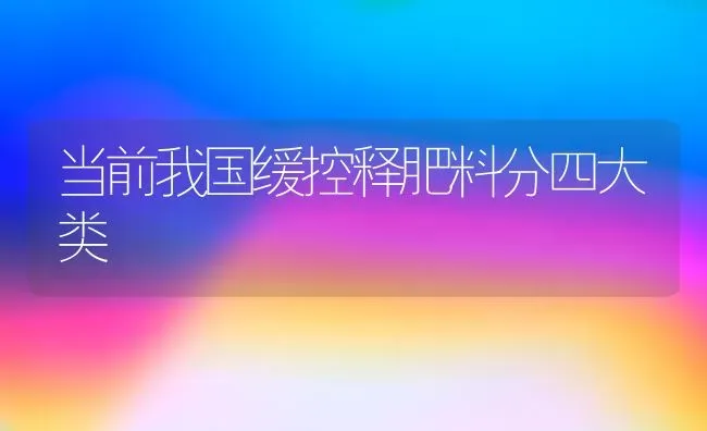 当前我国缓控释肥料分四大类 | 种植肥料施肥