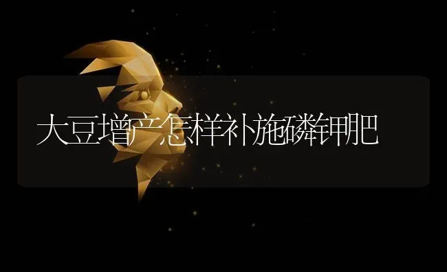 大豆增产怎样补施磷钾肥 | 粮油作物种植