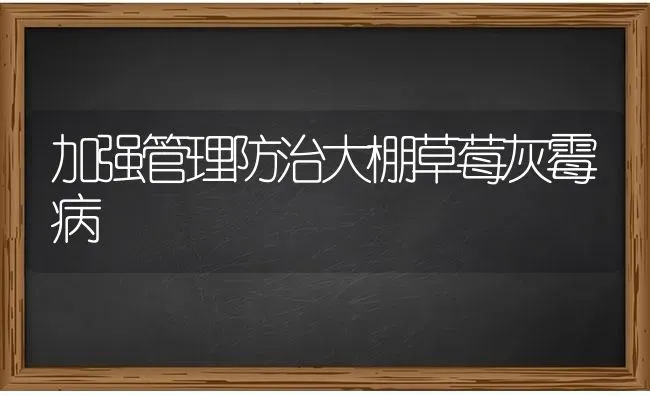 加强管理防治大棚草莓灰霉病 | 瓜果种植