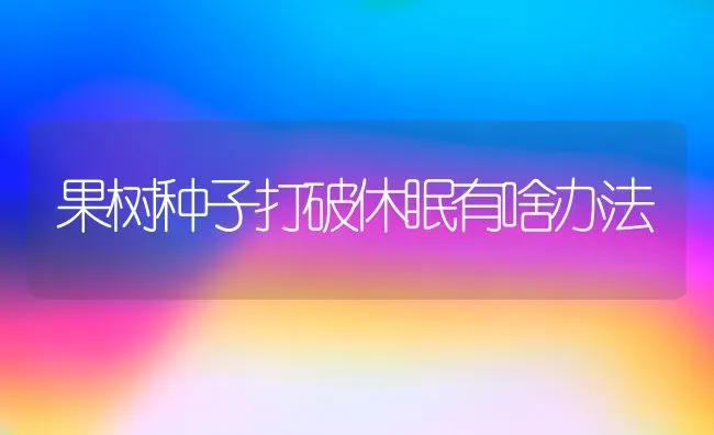 果树种子打破休眠有啥办法 | 瓜果种植