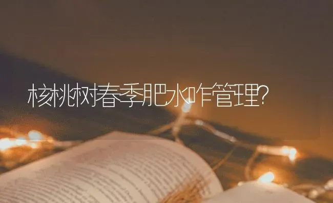核桃树春季肥水咋管理？ | 瓜果种植