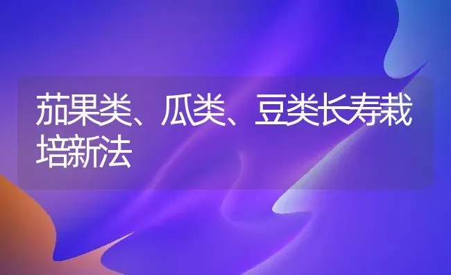 茄果类、瓜类、豆类长寿栽培新法 | 瓜果种植