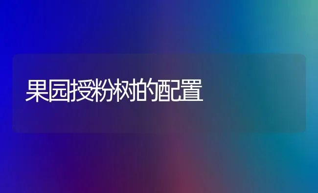 果园授粉树的配置 | 瓜果种植