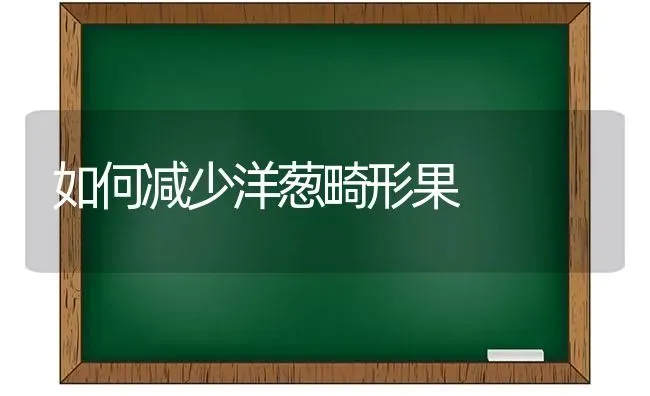 如何减少洋葱畸形果 | 瓜果种植