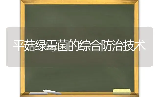 平菇绿霉菌的综合防治技术 | 食用菌种植