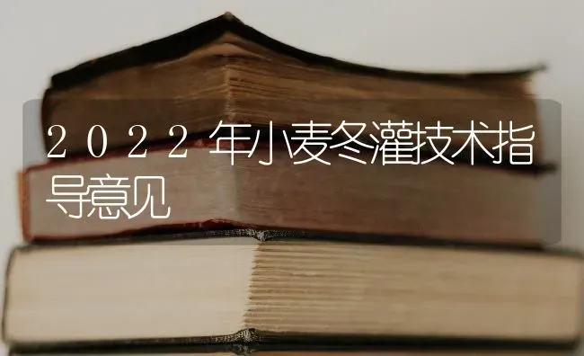 2022年小麦冬灌技术指导意见 | 粮油作物种植