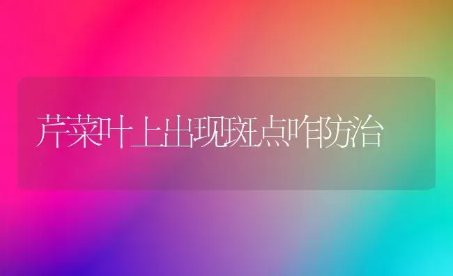 芹菜叶上出现斑点咋防治 | 蔬菜种植