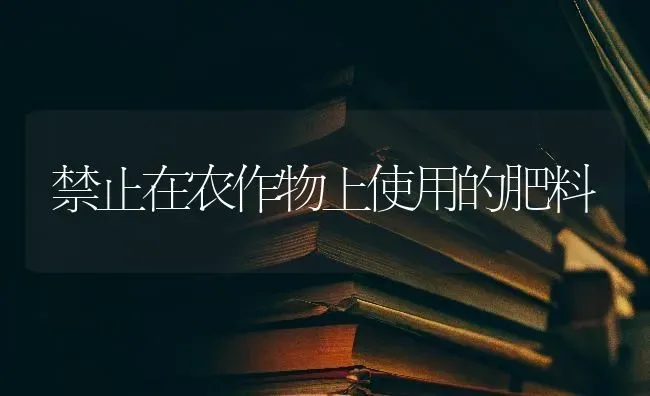 禁止在农作物上使用的肥料 | 种植肥料施肥