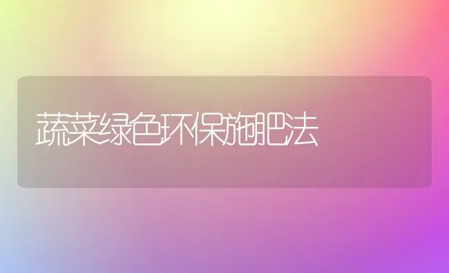 蔬菜绿色环保施肥法 | 蔬菜种植