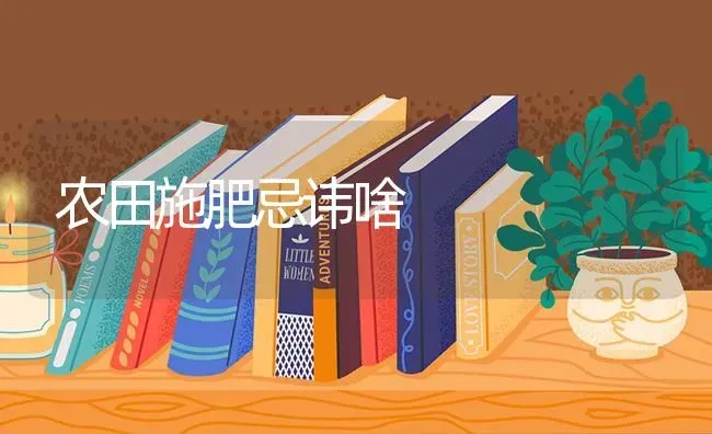 农田施肥忌讳啥 | 种植肥料施肥
