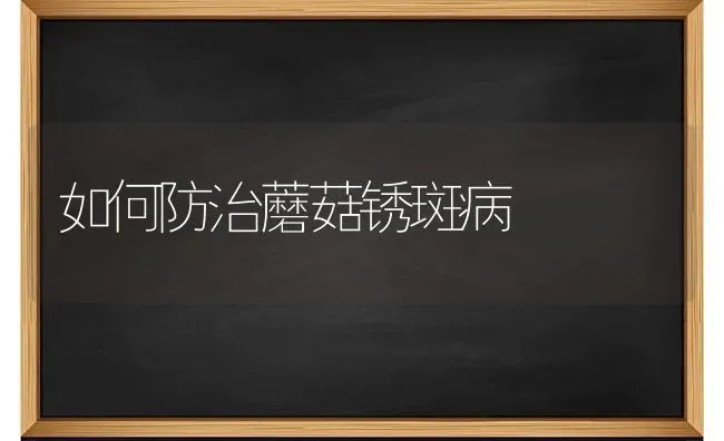 如何防治蘑菇锈斑病 | 食用菌种植