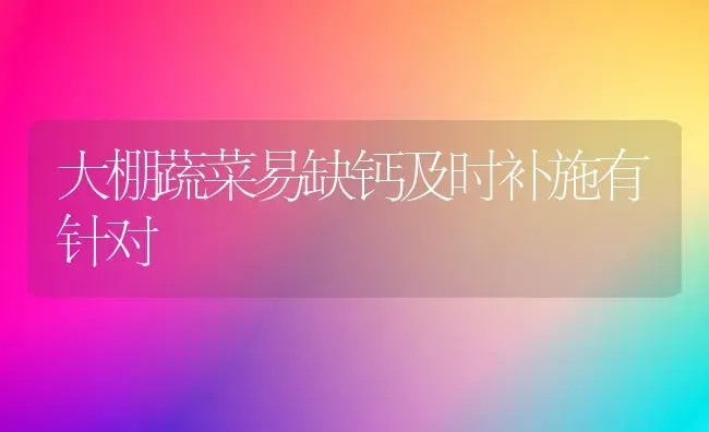 大棚蔬菜易缺钙及时补施有针对 | 蔬菜种植