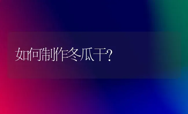 如何制作冬瓜干？ | 蔬菜种植