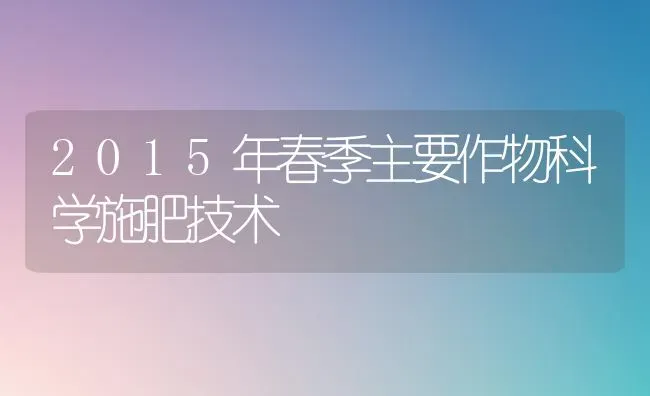 2015年春季主要作物科学施肥技术 | 种植肥料施肥