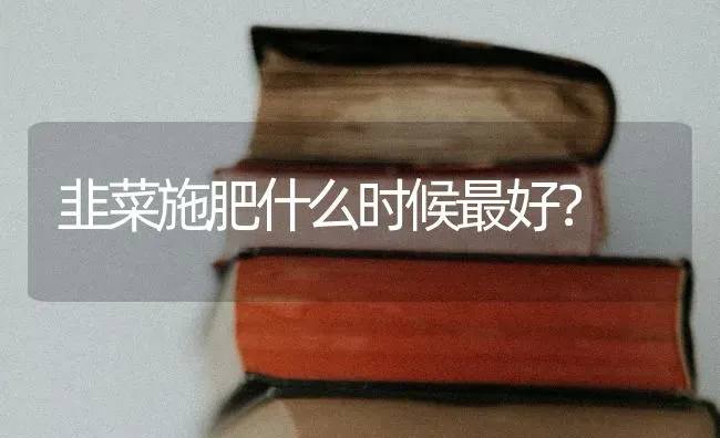 韭菜施肥什么时候最好？ | 种植肥料施肥