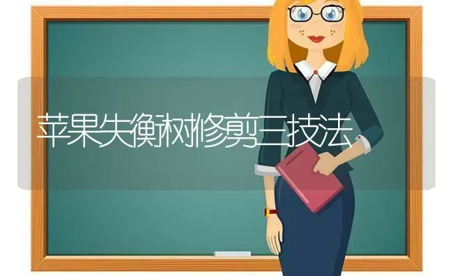 苹果失衡树修剪三技法 | 瓜果种植