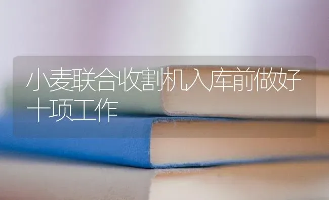 小麦联合收割机入库前做好十项工作 | 粮油作物种植