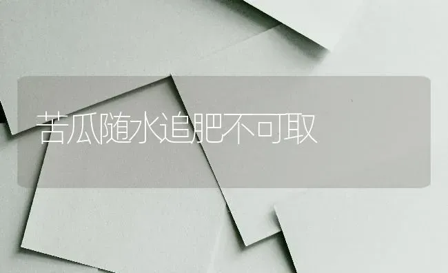 苦瓜随水追肥不可取 | 蔬菜种植