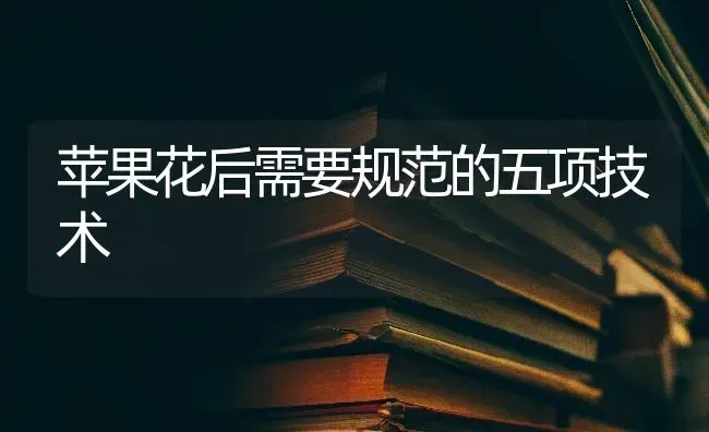 苹果花后需要规范的五项技术 | 瓜果种植