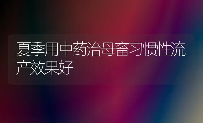 夏季用中药治母畜习惯性流产效果好 | 瓜果种植