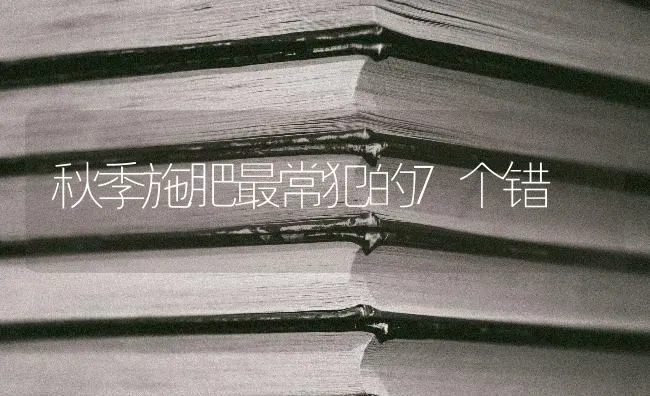 秋季施肥最常犯的7个错 | 种植肥料施肥